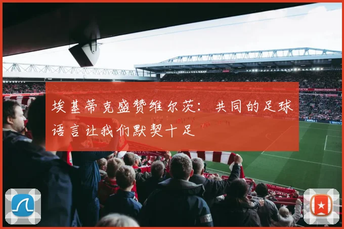 埃基蒂克盛赞维尔茨：共同的足球语言让我们默契十足