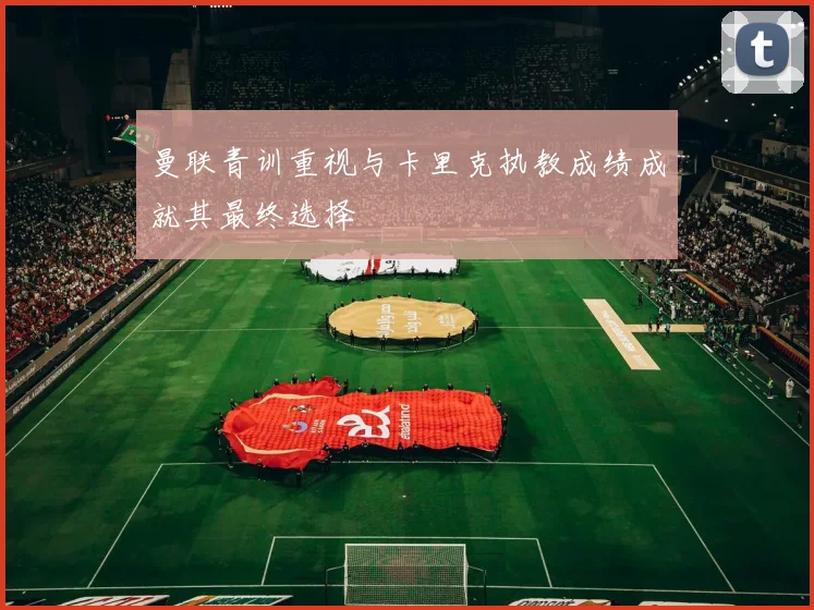 曼联青训重视与卡里克执教成绩成就其最终选择