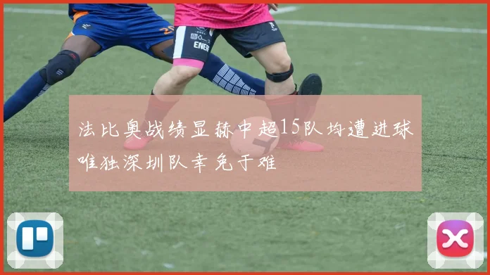 法比奥战绩显赫中超15队均遭进球唯独深圳队幸免于难