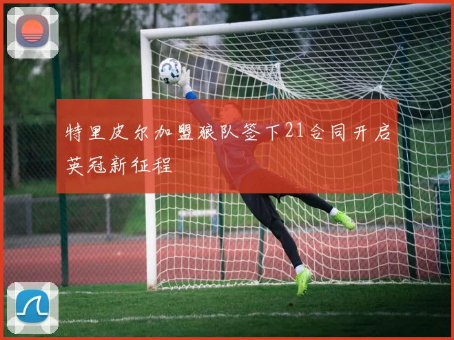 特里皮尔加盟狼队签下21合同开启英冠新征程