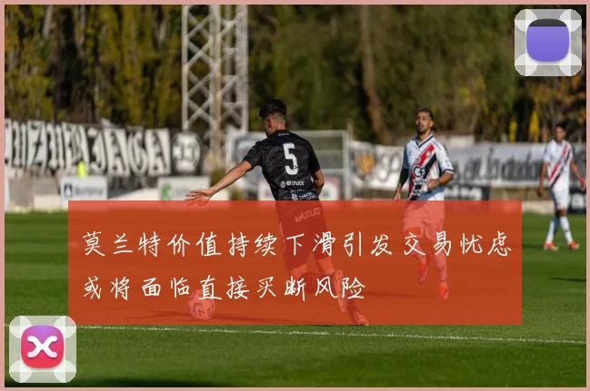 莫兰特价值持续下滑引发交易忧虑或将面临直接买断风险