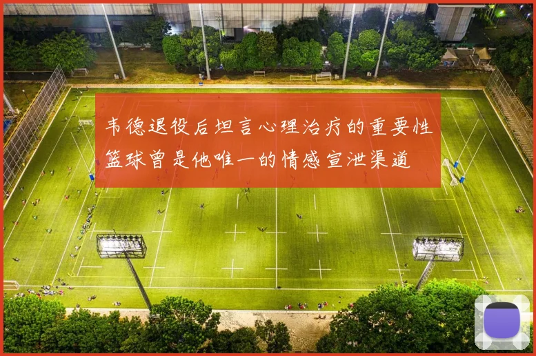 韦德退役后坦言心理治疗的重要性篮球曾是他唯一的情感宣泄渠道