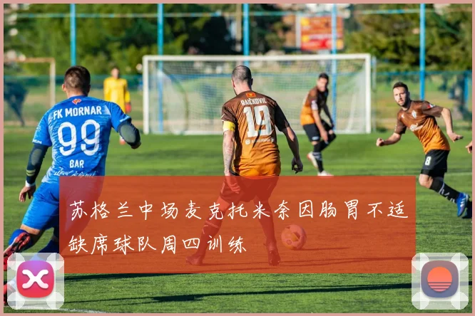 苏格兰中场麦克托米奈因肠胃不适缺席球队周四训练