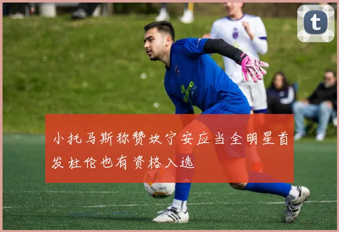 小托马斯称赞坎宁安应当全明星首发杜伦也有资格入选