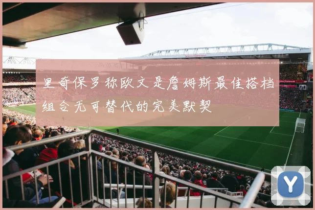里奇保罗称欧文是詹姆斯最佳搭档组合无可替代的完美默契