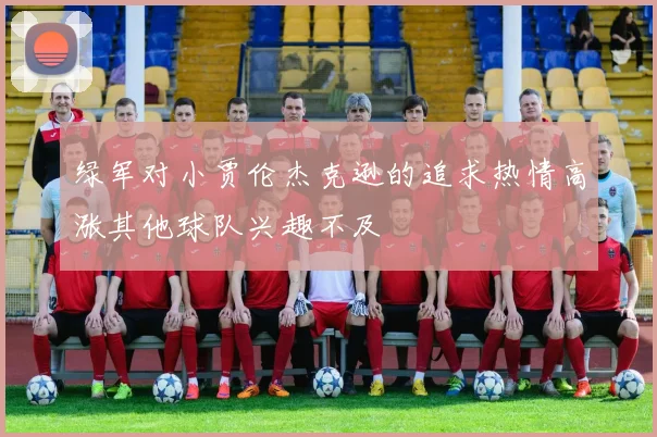 绿军对小贾伦杰克逊的追求热情高涨其他球队兴趣不及