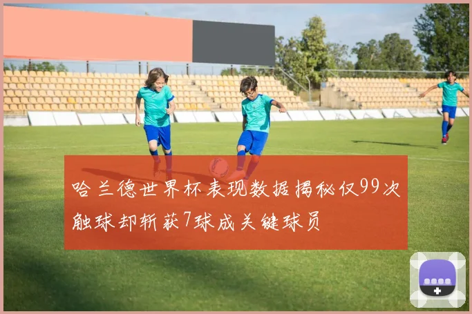 哈兰德世界杯表现数据揭秘仅99次触球却斩获7球成关键球员
