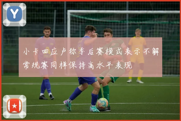 小卡回应卢称季后赛模式表示不解常规赛同样保持高水平表现