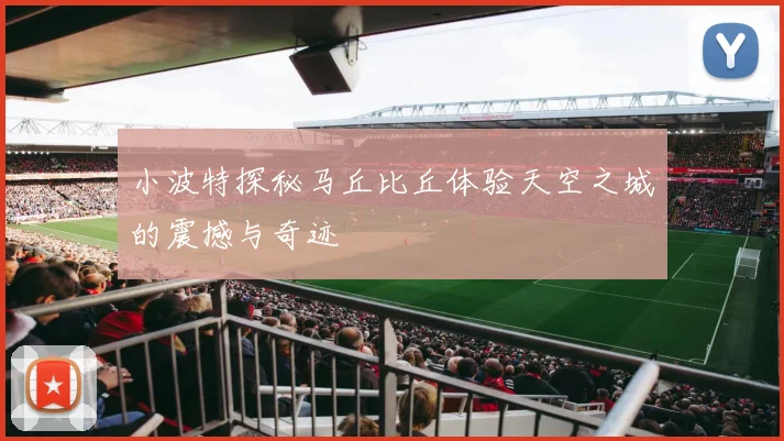 小波特探秘马丘比丘体验天空之城的震撼与奇迹