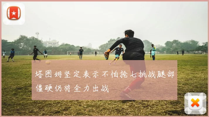 塔图姆坚定表示不怕抢七挑战腿部僵硬仍将全力出战