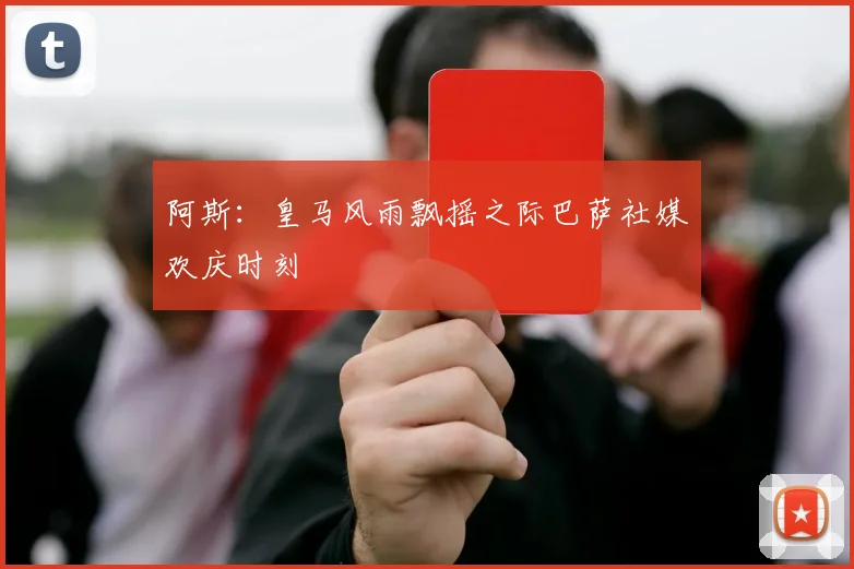 阿斯：皇马风雨飘摇之际巴萨社媒欢庆时刻