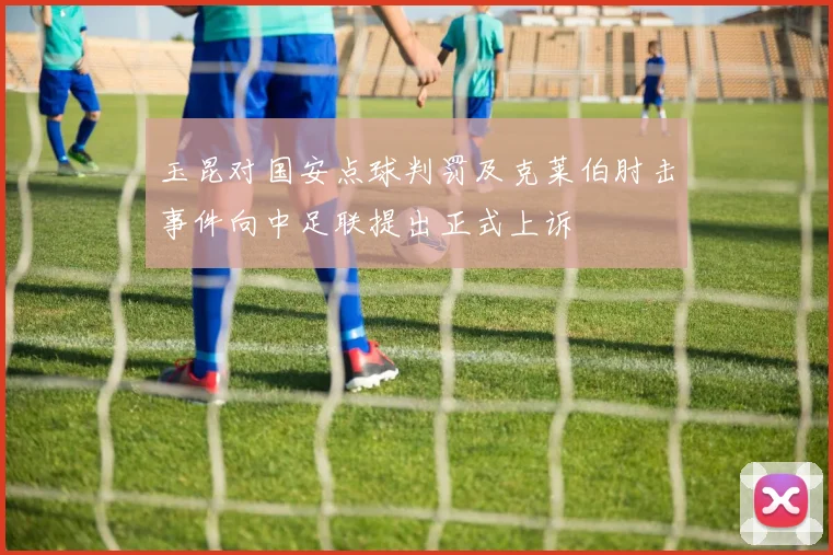 玉昆对国安点球判罚及克莱伯肘击事件向中足联提出正式上诉