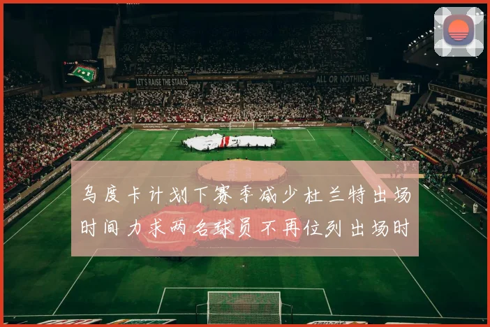乌度卡计划下赛季减少杜兰特出场时间力求两名球员不再位列出场时间前五