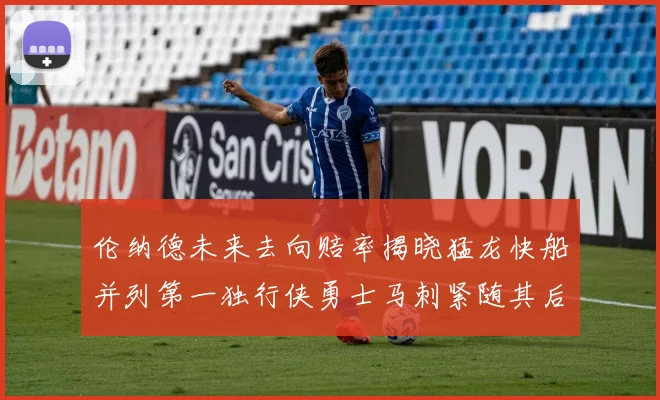 伦纳德未来去向赔率揭晓猛龙快船并列第一独行侠勇士马刺紧随其后