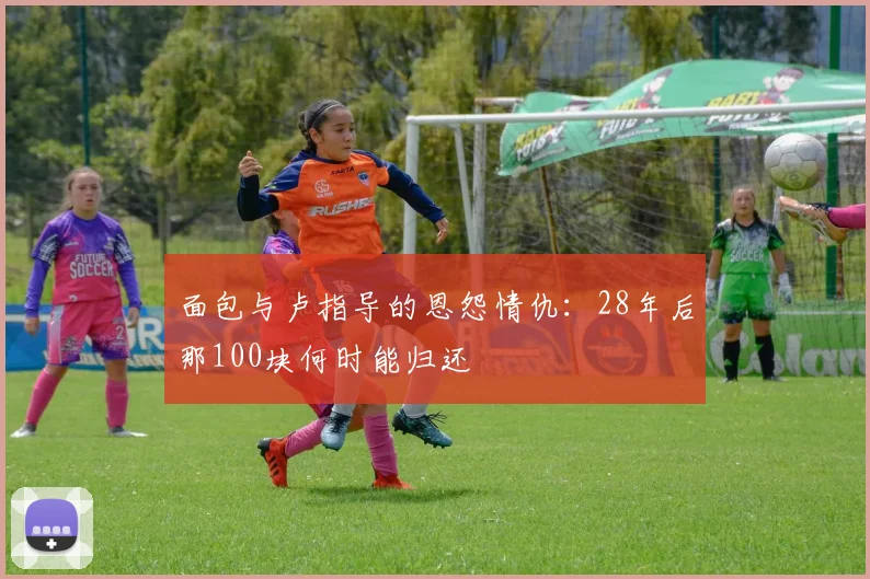 面包与卢指导的恩怨情仇：28年后那100块何时能归还