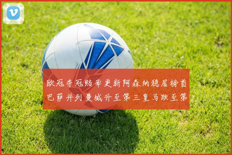 欧冠夺冠赔率更新阿森纳稳居榜首巴萨并列曼城升至第三皇马跌至第七