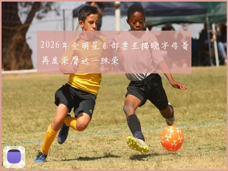 2026年全明星东部票王揭晓字母哥再度荣膺这一殊荣