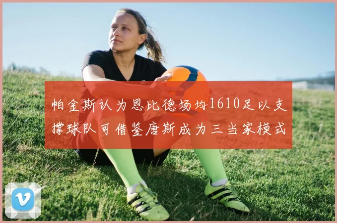 帕金斯认为恩比德场均1610足以支撑球队可借鉴唐斯成为三当家模式