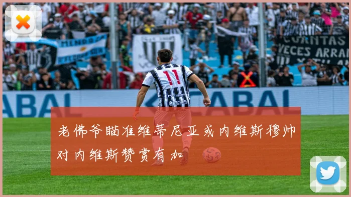 老佛爷瞄准维蒂尼亚或内维斯穆帅对内维斯赞赏有加