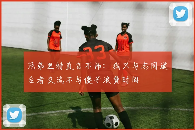 范弗里特直言不讳：我只与志同道合者交流不与傻子浪费时间