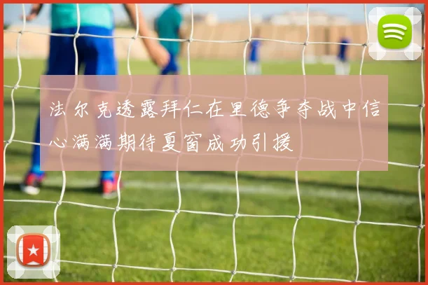 法尔克透露拜仁在里德争夺战中信心满满期待夏窗成功引援