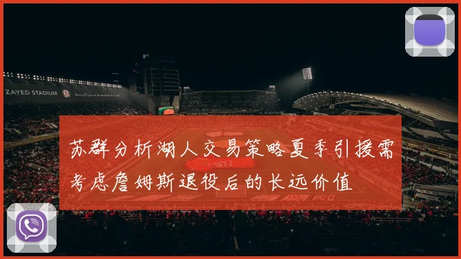 苏群分析湖人交易策略夏季引援需考虑詹姆斯退役后的长远价值