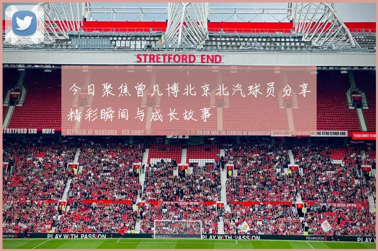今日聚焦曾凡博北京北汽球员分享精彩瞬间与成长故事