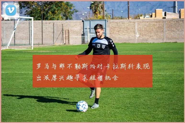 罗马与那不勒斯均对卡拉斯科表现出浓厚兴趣寻求租借机会