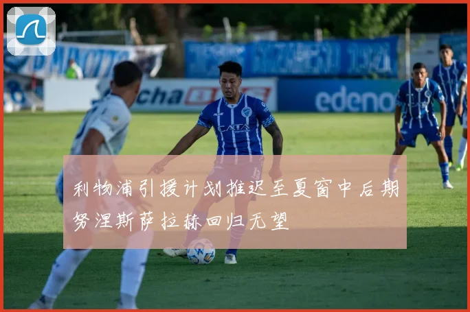 利物浦引援计划推迟至夏窗中后期努涅斯萨拉赫回归无望