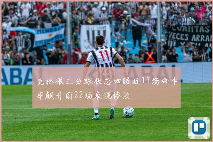 克林根三分球状态回暖近11场命中率飙升前22场表现惨淡