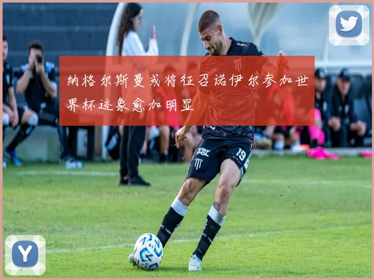 纳格尔斯曼或将征召诺伊尔参加世界杯迹象愈加明显