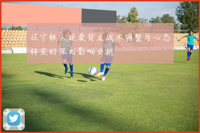 辽宁铁人逆袭背后战术调整与心态转变的深刻影响分析