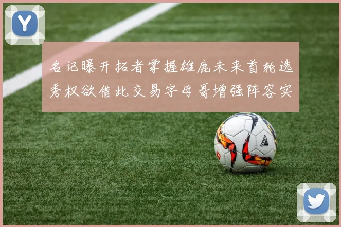 名记曝开拓者掌握雄鹿未来首轮选秀权欲借此交易字母哥增强阵容实力