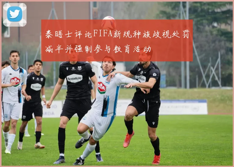 泰晤士评论FIFA新规种族歧视处罚减半并强制参与教育活动