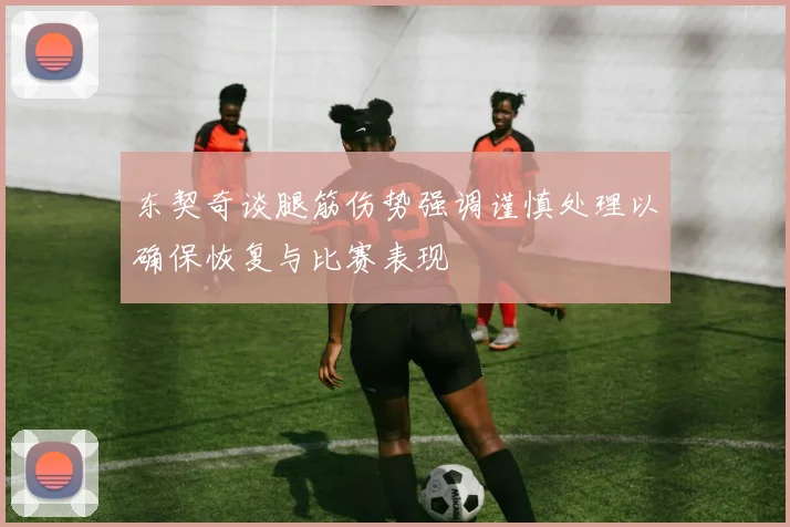 东契奇谈腿筋伤势强调谨慎处理以确保恢复与比赛表现