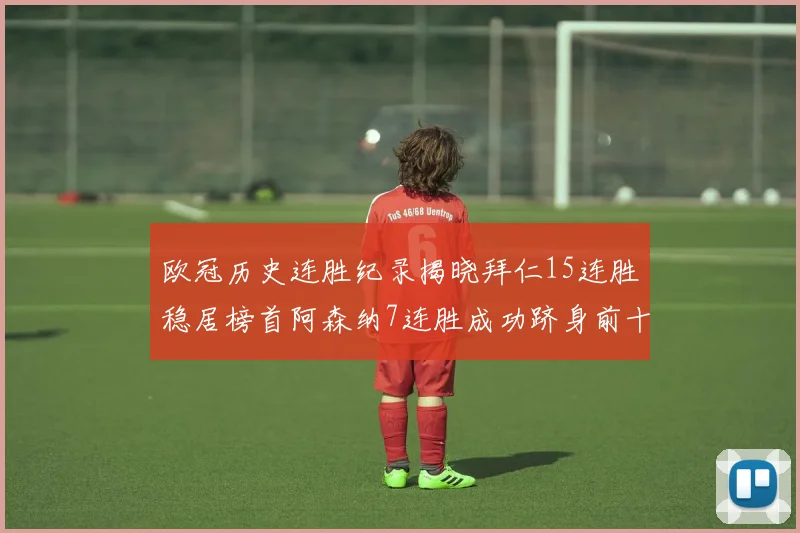 欧冠历史连胜纪录揭晓拜仁15连胜稳居榜首阿森纳7连胜成功跻身前十